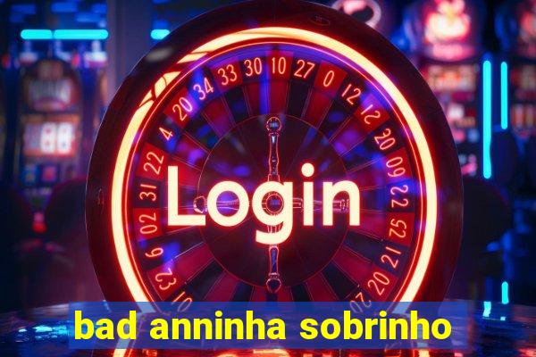 bad anninha sobrinho